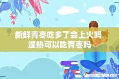 新鲜青枣吃多了会上火吗 湿热可以吃青枣吗
