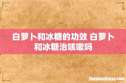 白萝卜和冰糖的功效 白萝卜和冰糖治咳嗽吗