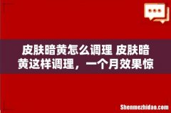 皮肤暗黄怎么调理 皮肤暗黄这样调理，一个月效果惊人！