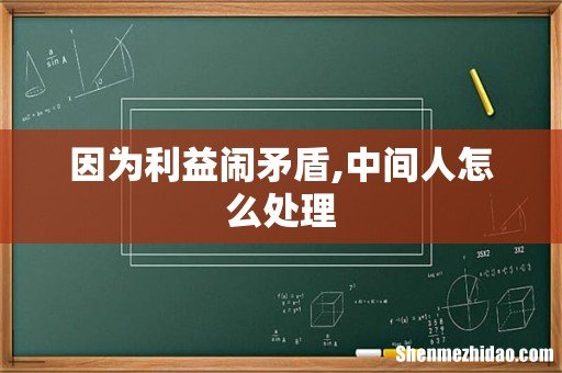 因为利益闹矛盾,中间人怎么处理
