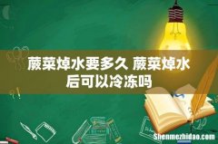 蕨菜焯水要多久 蕨菜焯水后可以冷冻吗