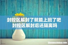 封控区解封了就能上班了吧 封控区解封后还隔离吗