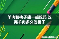 羊肉和桃子能一起吃吗 吃完羊肉多久吃桃子