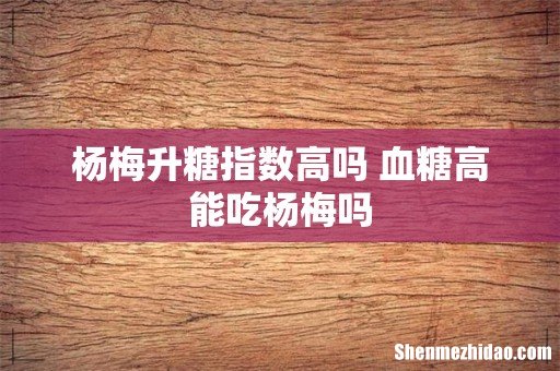 杨梅升糖指数高吗 血糖高能吃杨梅吗