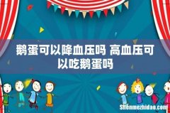 鹅蛋可以降血压吗 高血压可以吃鹅蛋吗
