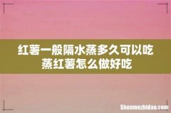 红薯一般隔水蒸多久可以吃 蒸红薯怎么做好吃