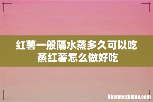 红薯一般隔水蒸多久可以吃 蒸红薯怎么做好吃