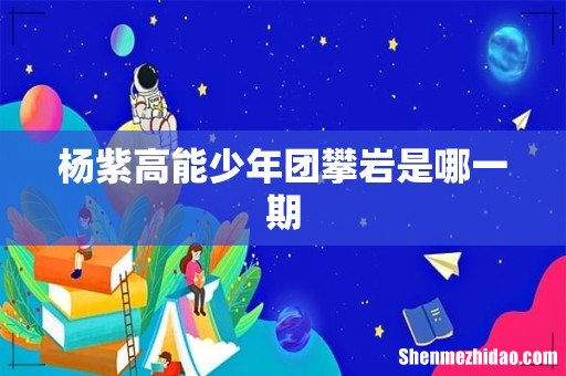 杨紫高能少年团攀岩是哪一期