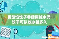 香菇馅饺子香菇用焯水吗 饺子可以放冰箱多久