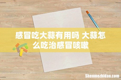 感冒吃大蒜有用吗 大蒜怎么吃治感冒咳嗽