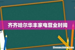 齐齐哈尔华丰家电营业时间