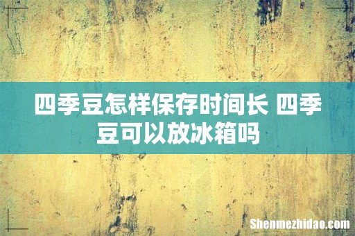 四季豆怎样保存时间长 四季豆可以放冰箱吗