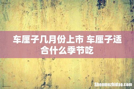 车厘子几月份上市 车厘子适合什么季节吃