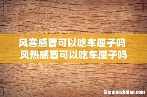 风寒感冒可以吃车厘子吗 风热感冒可以吃车厘子吗