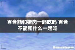 百合能和猪肉一起吃吗 百合不能和什么一起吃