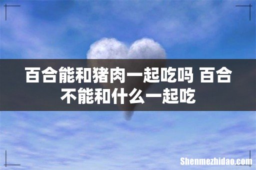 百合能和猪肉一起吃吗 百合不能和什么一起吃