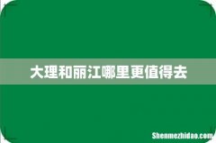 大理和丽江哪里更值得去