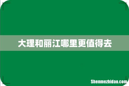 大理和丽江哪里更值得去