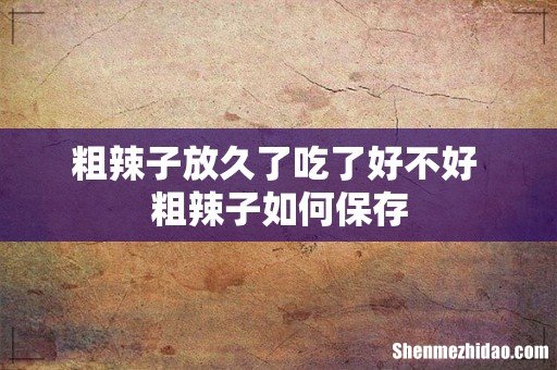 粗辣子放久了吃了好不好 粗辣子如何保存