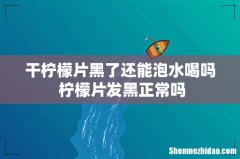 干柠檬片黑了还能泡水喝吗 柠檬片发黑正常吗