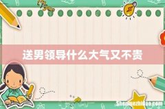 送男领导什么大气又不贵
