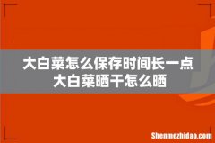 大白菜怎么保存时间长一点 大白菜晒干怎么晒