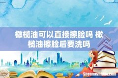 橄榄油可以直接擦脸吗 橄榄油擦脸后要洗吗