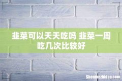 韭菜可以天天吃吗 韭菜一周吃几次比较好