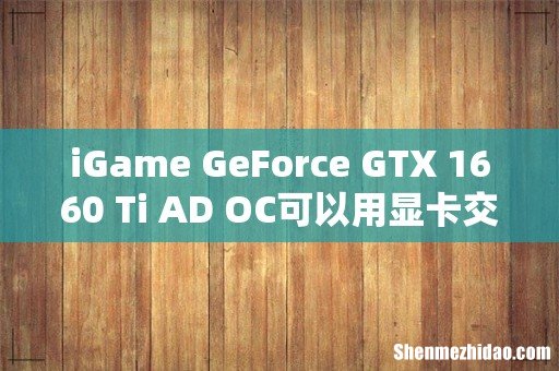 iGame GeForce GTX 1660 Ti AD OC可以用显卡交火吗