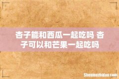杏子能和西瓜一起吃吗 杏子可以和芒果一起吃吗