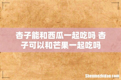 杏子能和西瓜一起吃吗 杏子可以和芒果一起吃吗