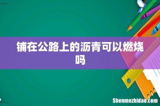 铺在公路上的沥青可以燃烧吗