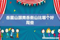 岳麓山跟南岳衡山比哪个好爬些