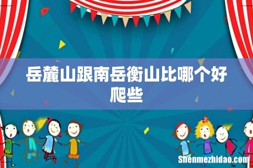 岳麓山跟南岳衡山比哪个好爬些