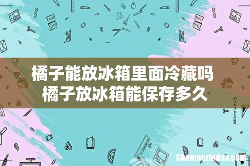 橘子能放冰箱里面冷藏吗 橘子放冰箱能保存多久