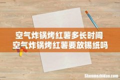空气炸锅烤红薯多长时间 空气炸锅烤红薯要放锡纸吗