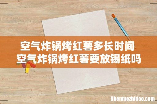 空气炸锅烤红薯多长时间 空气炸锅烤红薯要放锡纸吗