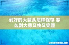 剥好的大蒜头怎样保存 怎么剥大蒜又快又完整