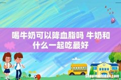 喝牛奶可以降血脂吗 牛奶和什么一起吃最好