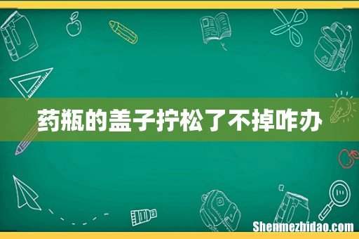 药瓶的盖子拧松了不掉咋办