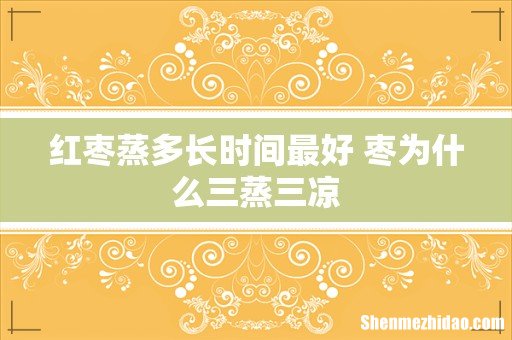 红枣蒸多长时间最好 枣为什么三蒸三凉