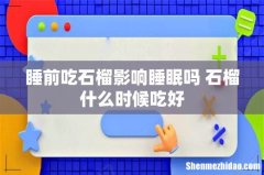 睡前吃石榴影响睡眠吗 石榴什么时候吃好