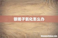 银镯子氧化怎么办