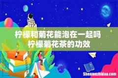 柠檬和菊花能泡在一起吗 柠檬菊花茶的功效
