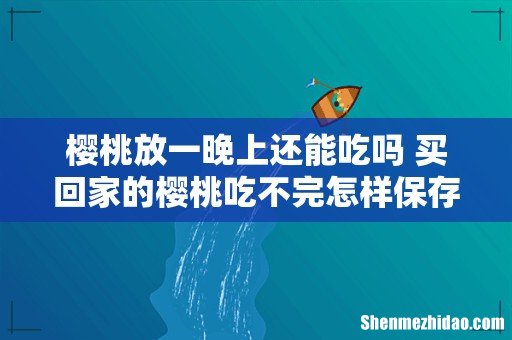 樱桃放一晚上还能吃吗 买回家的樱桃吃不完怎样保存