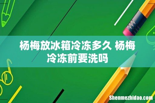 杨梅放冰箱冷冻多久 杨梅冷冻前要洗吗
