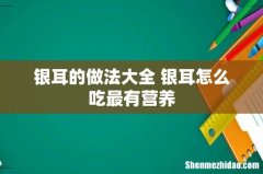银耳的做法大全 银耳怎么吃最有营养