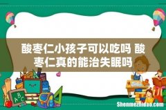 酸枣仁小孩子可以吃吗 酸枣仁真的能治失眠吗