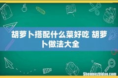 胡萝卜搭配什么菜好吃 胡萝卜做法大全
