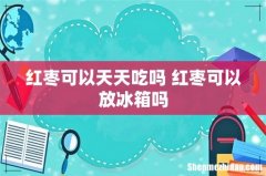 红枣可以天天吃吗 红枣可以放冰箱吗